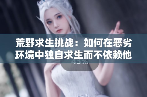 荒野求生挑戰(zhàn)：如何在惡劣環(huán)境中獨(dú)自求生而不依賴他人