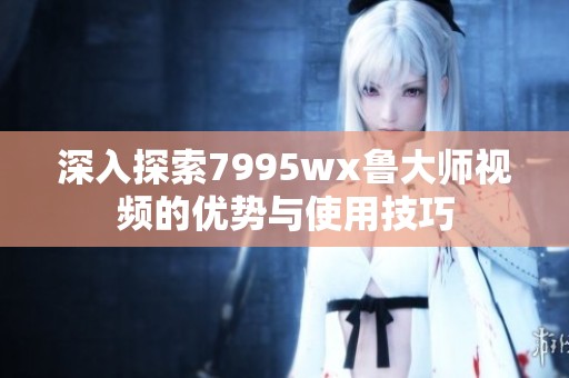 深入探索7995wx魯大師視頻的優(yōu)勢(shì)與使用技巧 深入探索7995wx魯大師視頻的優(yōu)勢(shì)與使用技巧