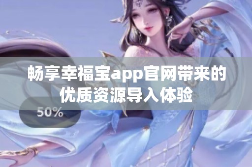 暢享幸福寶app官網(wǎng)帶來的優(yōu)質(zhì)資源導(dǎo)入體驗