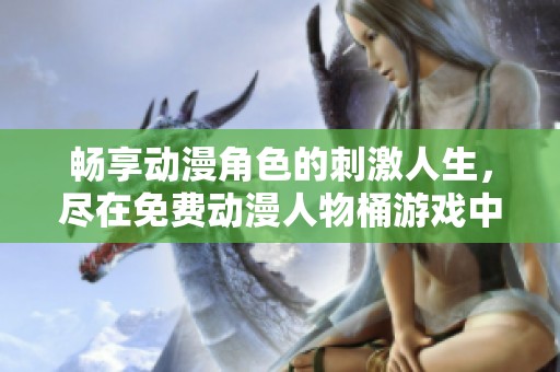 暢享動漫角色的刺激人生，盡在免費動漫人物桶游戲中