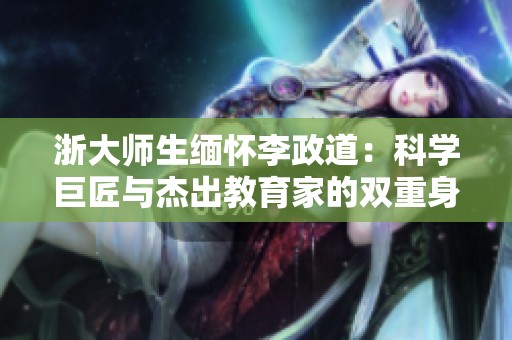 浙大師生緬懷李政道：科學(xué)巨匠與杰出教育家的雙重身份