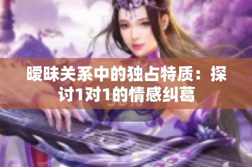 曖昧關(guān)系中的獨占特質(zhì)：探討1對1的情感糾葛