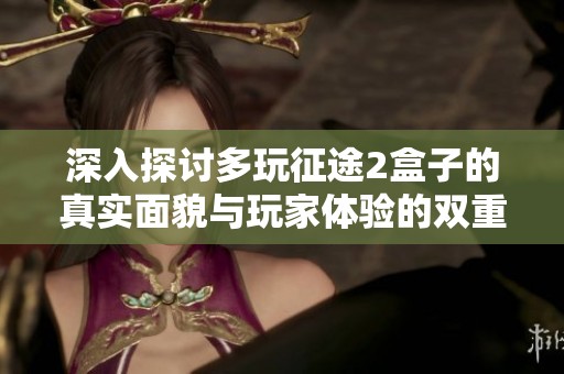 深入探討多玩征途2盒子的真實面貌與玩家體驗的雙重視角