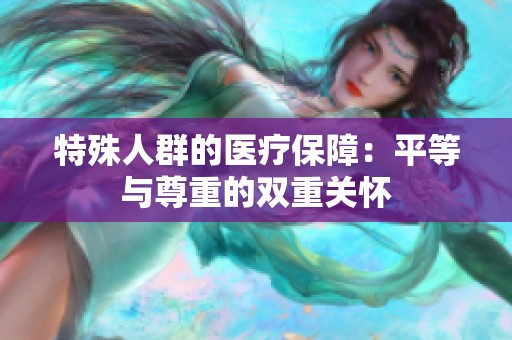 特殊人群的醫(yī)療保障：平等與尊重的雙重關(guān)懷