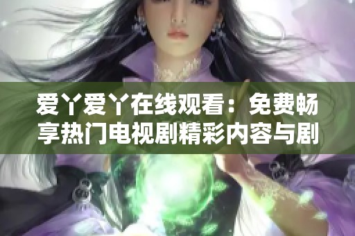 愛(ài)丫愛(ài)丫在線(xiàn)觀(guān)看:免費(fèi)暢享熱門(mén)電視劇精彩內(nèi)容與劇情 愛(ài)丫愛(ài)丫在線(xiàn)觀(guān)看:免費(fèi)暢享熱門(mén)電視劇精彩內(nèi)容與劇情
