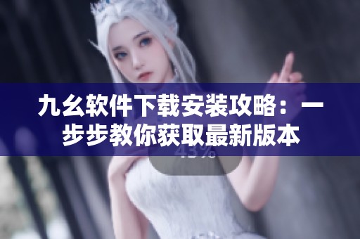 九幺軟件下載安裝攻略：一步步教你獲取最新版本