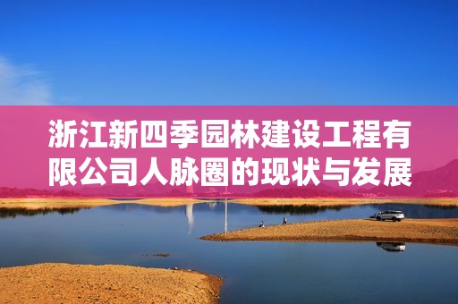 浙江新四季園林建設(shè)工程有限公司人脈圈的現(xiàn)狀與發(fā)展前景分析