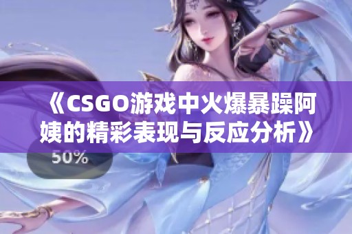 《CSGO游戲中火爆暴躁阿姨的精彩表現(xiàn)與反應分析》