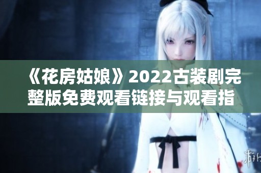 《花房姑娘》2022古裝劇完整版免費觀看鏈接與觀看指南