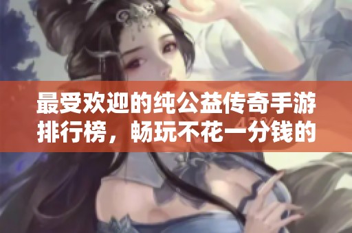 最受歡迎的純公益?zhèn)髌媸钟闻判邪?，暢玩不花一分錢的游戲推薦