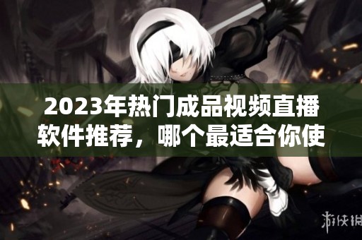 2023年熱門成品視頻直播軟件推薦，哪個(gè)最適合你使用