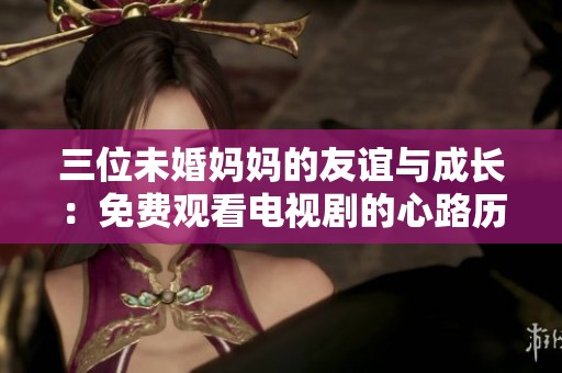 三位未婚媽媽的友誼與成長(zhǎng)：免費(fèi)觀看電視劇的心路歷程