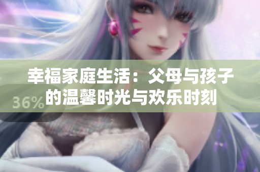 幸福家庭生活：父母與孩子的溫馨時光與歡樂時刻