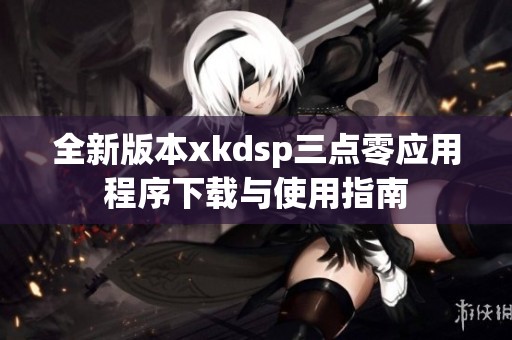 全新版本xkdsp三點(diǎn)零應(yīng)用程序下載與使用指南