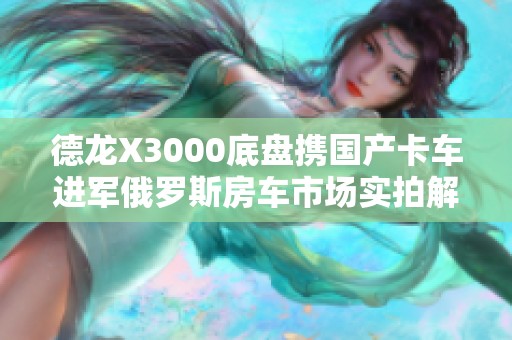 德龍X3000底盤攜國產(chǎn)卡車進(jìn)軍俄羅斯房車市場實(shí)拍解析