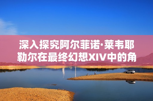 深入探究阿爾菲諾·萊韋耶勒爾在最終幻想XIV中的角色與劇情發(fā)展