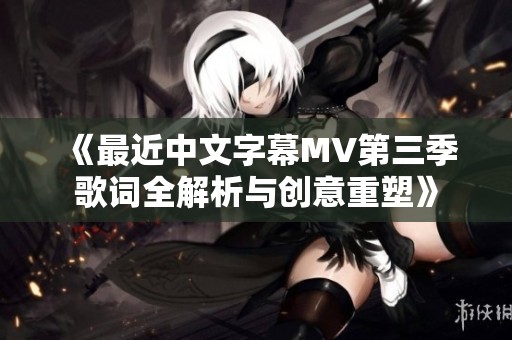 《最近中文字幕MV第三季歌詞全解析與創(chuàng)意重塑》