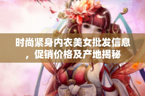 時(shí)尚緊身內(nèi)衣美女批發(fā)信息，促銷價(jià)格及產(chǎn)地揭秘