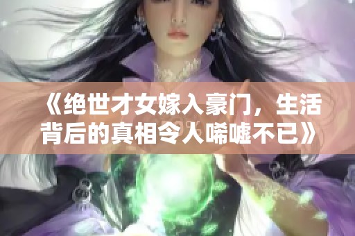 《絕世才女嫁入豪門，生活背后的真相令人唏噓不已》