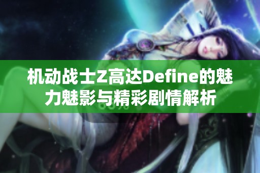 機(jī)動(dòng)戰(zhàn)士Z高達(dá)Define的魅力魅影與精彩劇情解析 機(jī)動(dòng)戰(zhàn)士Z高達(dá)Define的魅力魅影與精彩劇情解析
