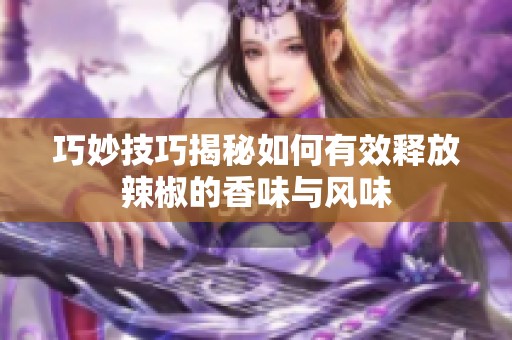 巧妙技巧揭秘如何有效釋放辣椒的香味與風(fēng)味