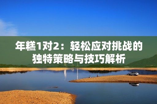 年糕1對(duì)2：輕松應(yīng)對(duì)挑戰(zhàn)的獨(dú)特策略與技巧解析