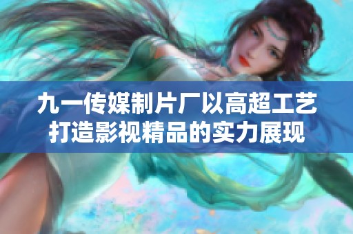 九一傳媒制片廠以高超工藝打造影視精品的實(shí)力展現(xiàn)