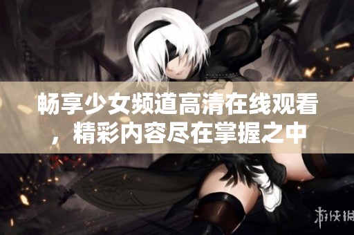 暢享少女頻道高清在線觀看，精彩內(nèi)容盡在掌握之中