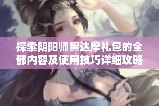 探索陰陽(yáng)師黑達(dá)摩禮包的全部?jī)?nèi)容及使用技巧詳細(xì)攻略 探索陰陽(yáng)師黑達(dá)摩禮包的全部?jī)?nèi)容及使用技巧詳細(xì)攻略