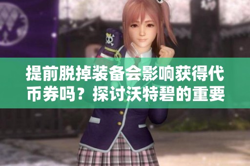 提前脫掉裝備會影響獲得代幣券嗎？探討沃特碧的重要策略