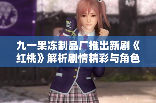 九一果凍制品廠推出新劇《紅桃》解析劇情精彩與角色發(fā)展