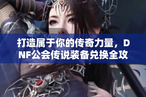 打造屬于你的傳奇力量，DNF公會(huì)傳說(shuō)裝備兌換全攻略