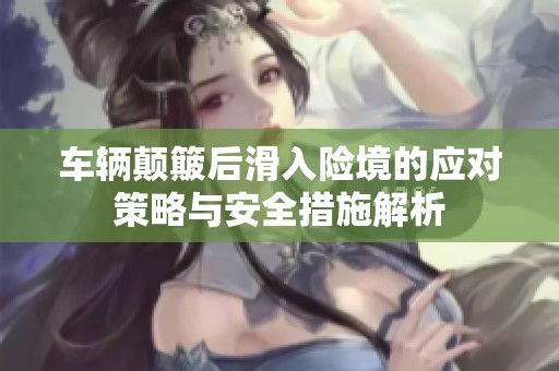 車輛顛簸后滑入險境的應(yīng)對策略與安全措施解析