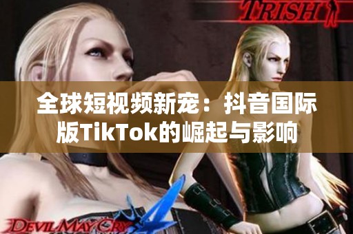 全球短視頻新寵：抖音國際版TikTok的崛起與影響