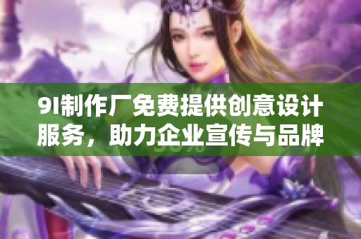 9I制作廠免費提供創(chuàng)意設計服務，助力企業(yè)宣傳與品牌推廣