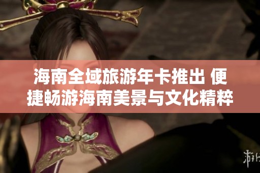 海南全域旅游年卡推出 便捷暢游海南美景與文化精粹