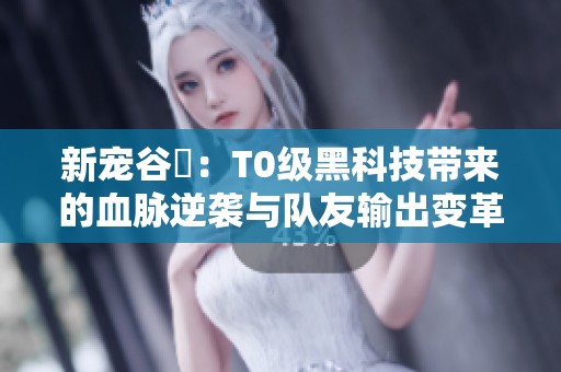 新寵谷玥：T0級黑科技帶來的血脈逆襲與隊友輸出變革