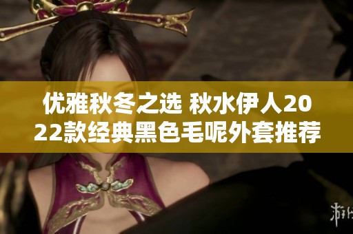 優(yōu)雅秋冬之選 秋水伊人2022款經(jīng)典黑色毛呢外套推薦