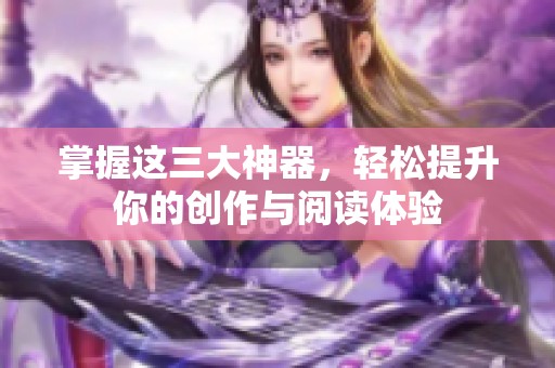 掌握這三大神器，輕松提升你的創(chuàng)作與閱讀體驗(yàn)