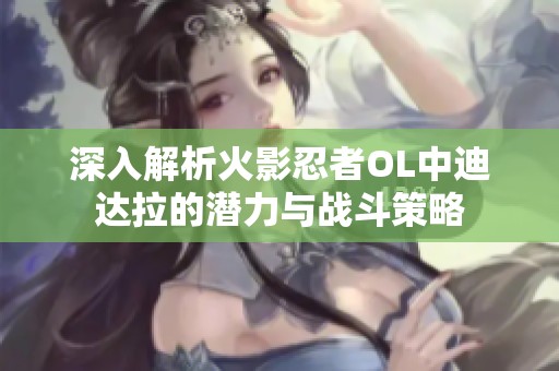 深入解析火影忍者OL中迪達拉的潛力與戰(zhàn)斗策略