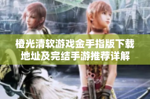 橙光清軟游戲金手指版下載地址及完結(jié)手游推薦詳解