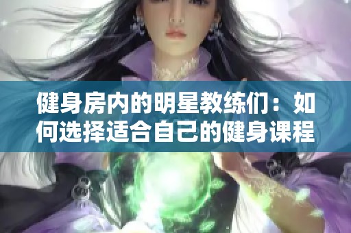健身房?jī)?nèi)的明星教練們：如何選擇適合自己的健身課程