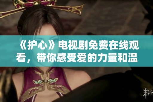 《護(hù)心》電視劇免費在線觀看，帶你感受愛的力量和溫暖