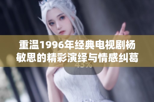 重溫1996年經(jīng)典電視劇楊敏思的精彩演繹與情感糾葛