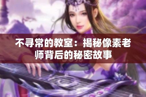 不尋常的教室：揭秘像素老師背后的秘密故事