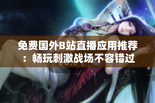 免費(fèi)國外B站直播應(yīng)用推薦：暢玩刺激戰(zhàn)場不容錯(cuò)過