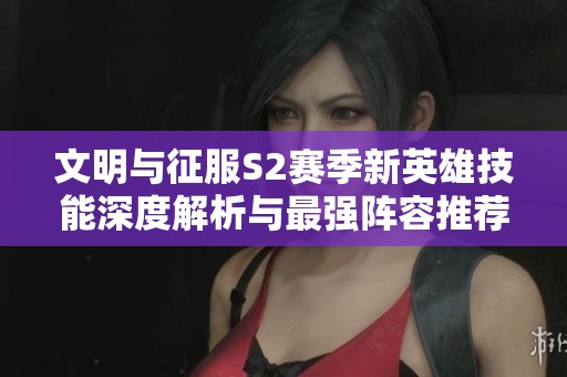 文明與征服S2賽季新英雄技能深度解析與最強陣容推薦