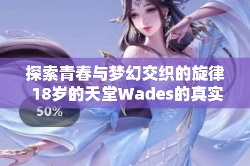 探索青春與夢(mèng)幻交織的旋律 18歲的天堂Wades的真實(shí)含義 探索青春與夢(mèng)幻交織的旋律 18歲的天堂Wades的真實(shí)含義