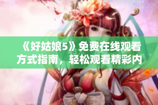 《好姑娘5》免費(fèi)在線觀看方式指南，輕松觀看精彩內(nèi)容
