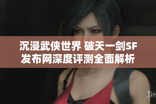 沉浸武俠世界 破天一劍SF發(fā)布網(wǎng)深度評測全面解析